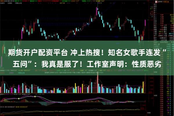期货开户配资平台 冲上热搜！知名女歌手连发“五问”：我真是服了！工作室声明：性质恶劣