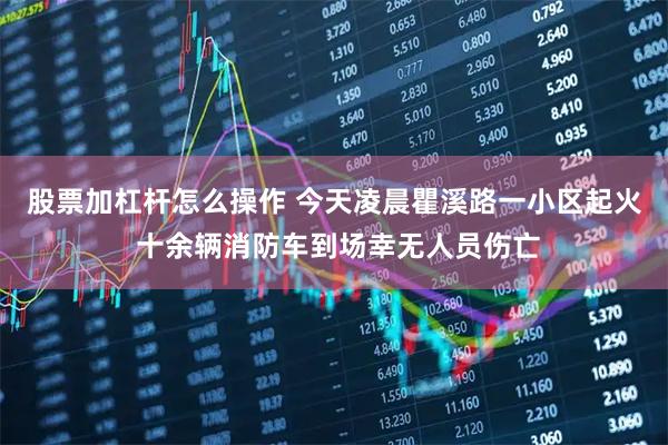 股票加杠杆怎么操作 今天凌晨瞿溪路一小区起火 十余辆消防车到场幸无人员伤亡