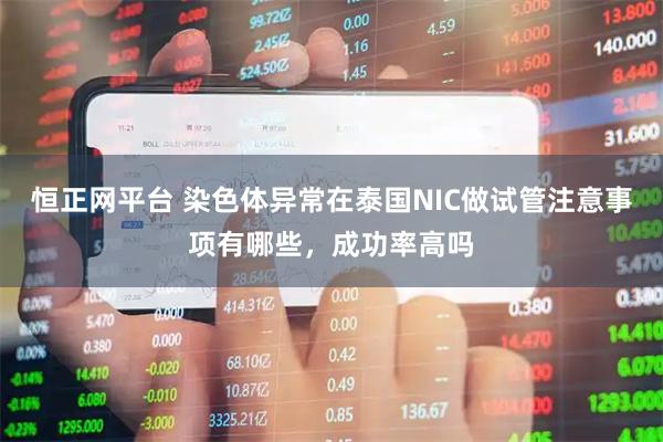 恒正网平台 染色体异常在泰国NIC做试管注意事项有哪些，成功率高吗