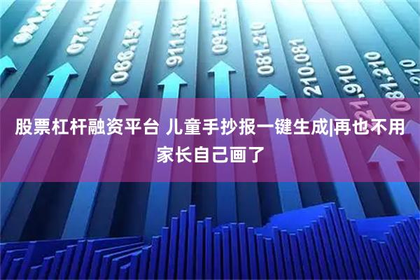 股票杠杆融资平台 儿童手抄报一键生成|再也不用家长自己画了