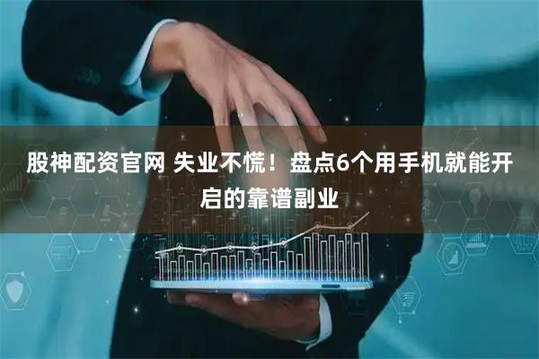 股神配资官网 失业不慌！盘点6个用手机就能开启的靠谱副业
