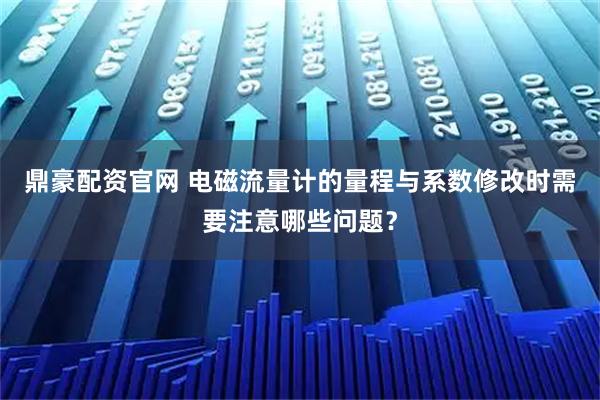 鼎豪配资官网 电磁流量计的量程与系数修改时需要注意哪些问题？