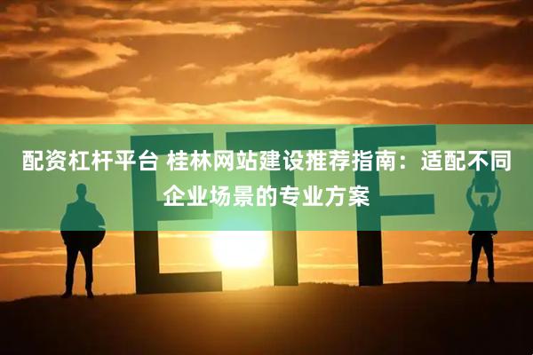 配资杠杆平台 桂林网站建设推荐指南:适配不同企业场景的专业方案