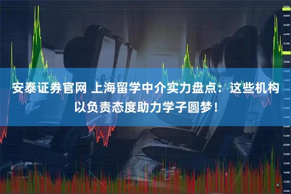 安泰证券官网 上海留学中介实力盘点:这些机构以负责态度助力学子圆梦!