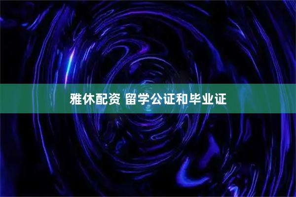 雅休配资 留学公证和毕业证