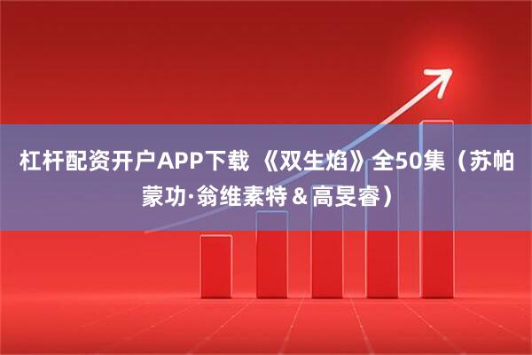 杠杆配资开户APP下载 《双生焰》全50集（苏帕蒙功·翁维素特＆高旻睿）