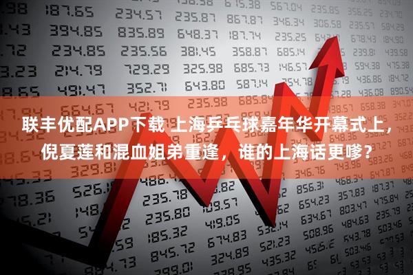 联丰优配APP下载 上海乒乓球嘉年华开幕式上，倪夏莲和混血姐弟重逢，谁的上海话更嗲？