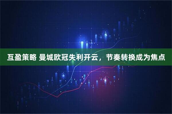 互盈策略 曼城欧冠失利开云，节奏转换成为焦点