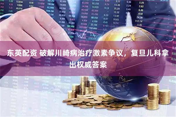 东英配资 破解川崎病治疗激素争议，复旦儿科拿出权威答案