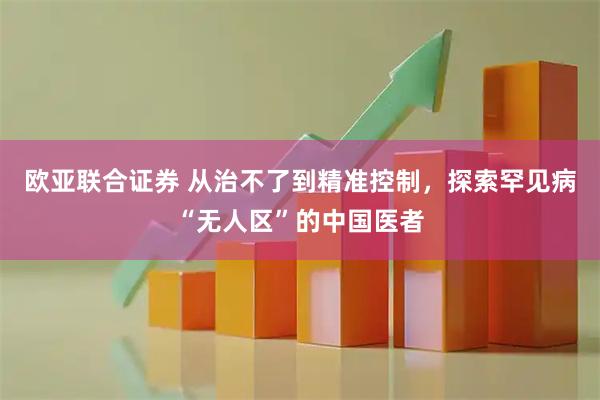 欧亚联合证券 从治不了到精准控制，探索罕见病“无人区”的中国医者
