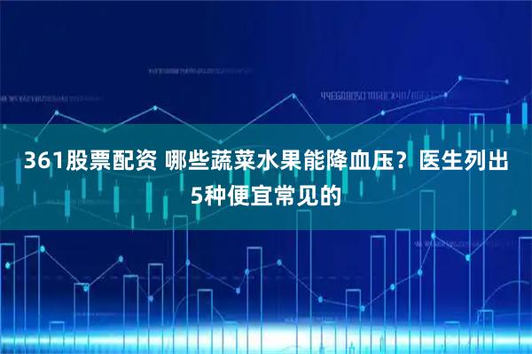 361股票配资 哪些蔬菜水果能降血压？医生列出5种便宜常见的