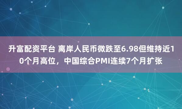 升富配资平台 离岸人民币微跌至6.98但维持近10个月高位，中国综合PMI连续7个月扩张
