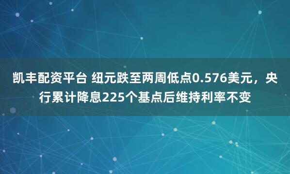 凯丰配资平台 纽元跌至两周低点0.576美元，央行累计降息225个基点后维持利率不变