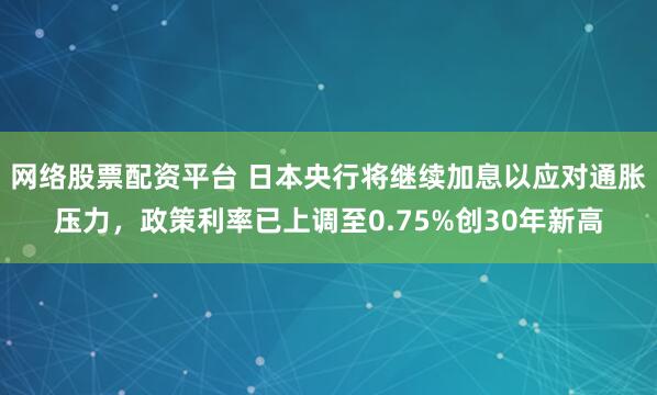 网络股票配资平台 日本央行将继续加息以应对通胀压力，政策利率已上调至0.75%创30年新高