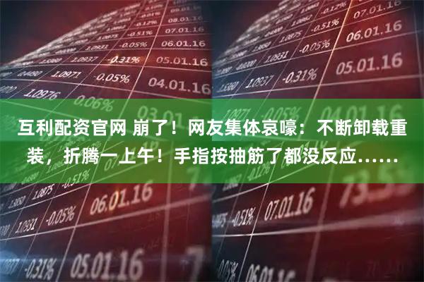 互利配资官网 崩了！网友集体哀嚎：不断卸载重装，折腾一上午！手指按抽筋了都没反应……
