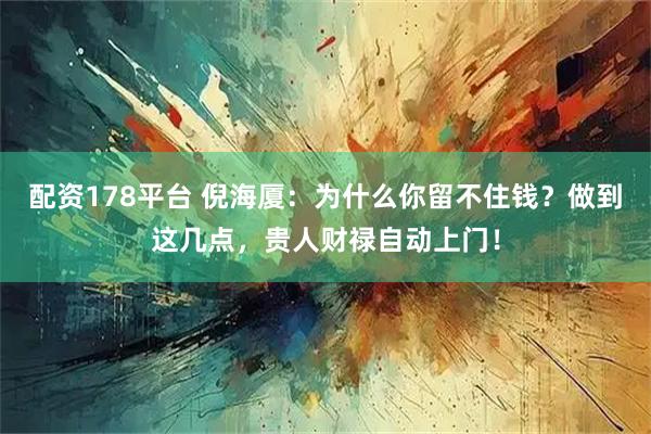 配资178平台 倪海厦：为什么你留不住钱？做到这几点，贵人财禄自动上门！