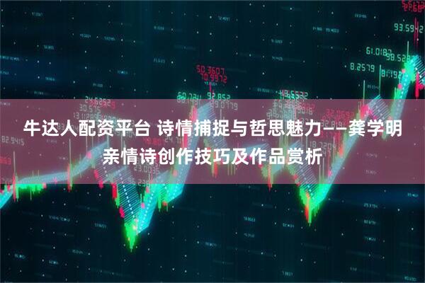 牛达人配资平台 诗情捕捉与哲思魅力——龚学明亲情诗创作技巧及作品赏析