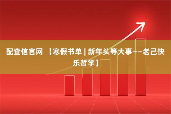配查信官网 【寒假书单 | 新年头等大事——老己快乐哲学】