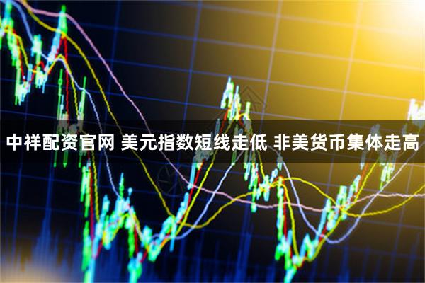 中祥配资官网 美元指数短线走低 非美货币集体走高