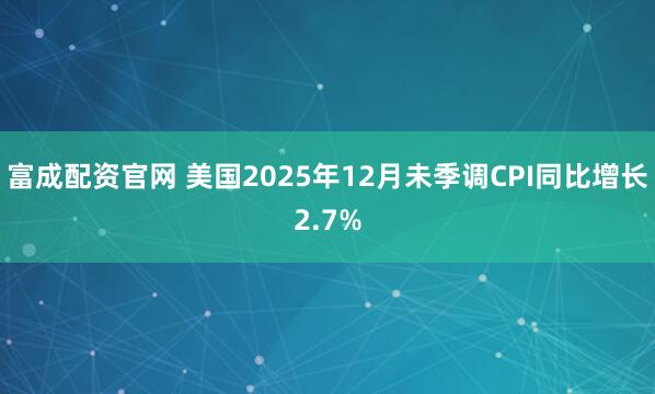 富成配资官网 美国2025年12月未季调CPI同比增长2.7%