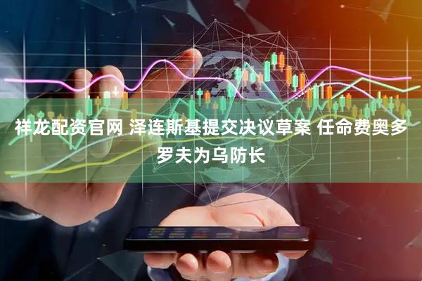 祥龙配资官网 泽连斯基提交决议草案 任命费奥多罗夫为乌防长