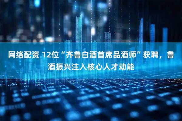 网络配资 12位“齐鲁白酒首席品酒师”获聘，鲁酒振兴注入核心人才动能