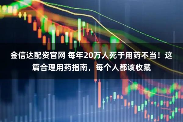 金信达配资官网 每年20万人死于用药不当！这篇合理用药指南，每个人都该收藏