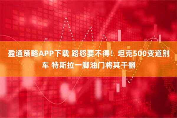 盈通策略APP下载 路怒要不得！坦克500变道别车 特斯拉一脚油门将其干翻