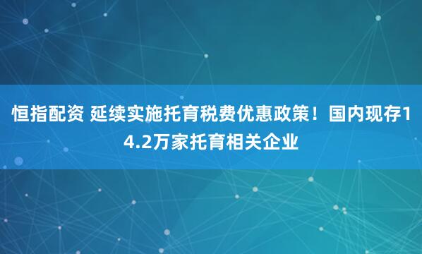 恒指配资 延续实施托育税费优惠政策！国内现存14.2万家托育相关企业