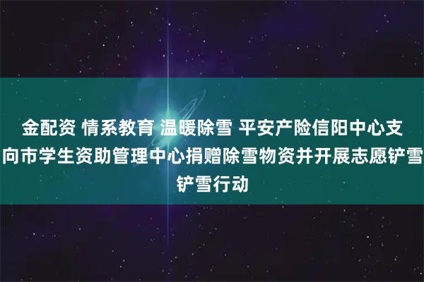 金配资 情系教育 温暖除雪 平安产险信阳中心支公司向市学生资助管理中心捐赠除雪物资并开展志愿铲雪行动
