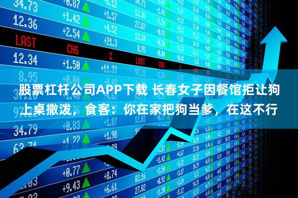 股票杠杆公司APP下载 长春女子因餐馆拒让狗上桌撒泼，食客：你在家把狗当爹，在这不行