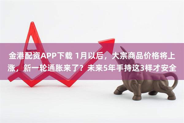 金港配资APP下载 1月以后，大宗商品价格将上涨，新一轮通胀来了？未来5年手持这3样才安全