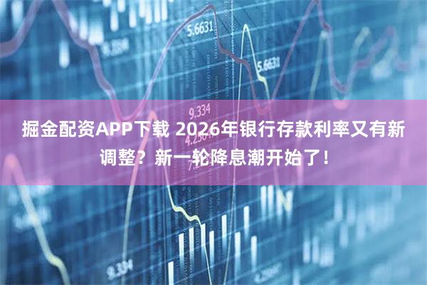 掘金配资APP下载 2026年银行存款利率又有新调整？新一轮降息潮开始了！