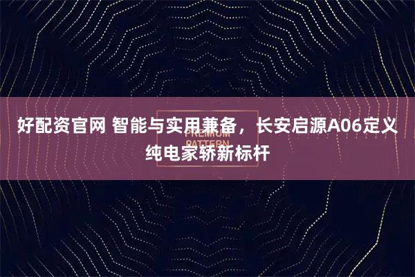 好配资官网 智能与实用兼备，长安启源A06定义纯电家轿新标杆