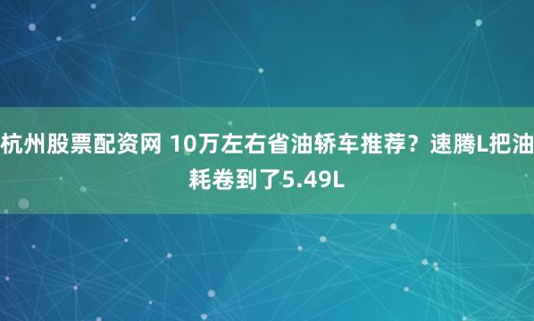 杭州股票配资网 10万左右省油轿车推荐？速腾L把油耗卷到了5.49L