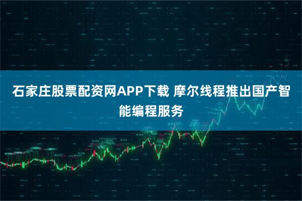 石家庄股票配资网APP下载 摩尔线程推出国产智能编程服务