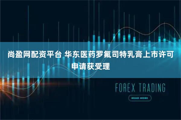 尚盈网配资平台 华东医药罗氟司特乳膏上市许可申请获受理