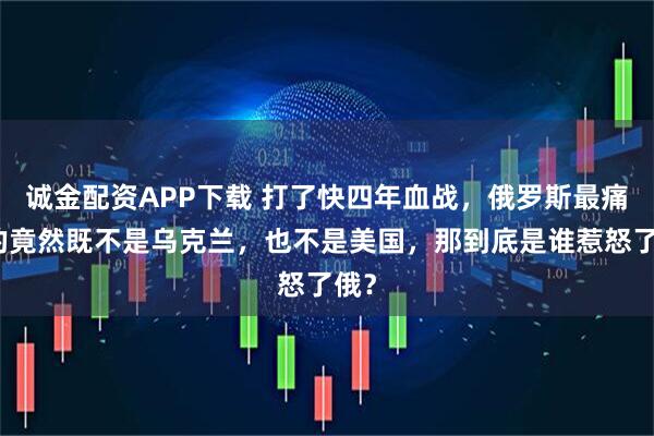 诚金配资APP下载 打了快四年血战，俄罗斯最痛恨的竟然既不是乌克兰，也不是美国，那到底是谁惹怒了俄？