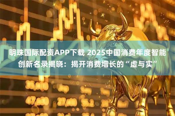 明珠国际配资APP下载 2025中国消费年度智能创新名录揭晓：揭开消费增长的“虚与实”
