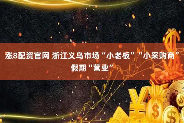 涨8配资官网 浙江义乌市场“小老板”“小采购商”假期“营业”