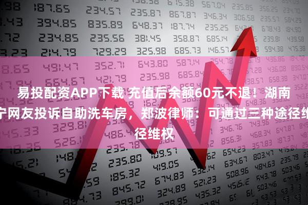 易投配资APP下载 充值后余额60元不退！湖南常宁网友投诉自助洗车房，郑波律师：可通过三种途径维权