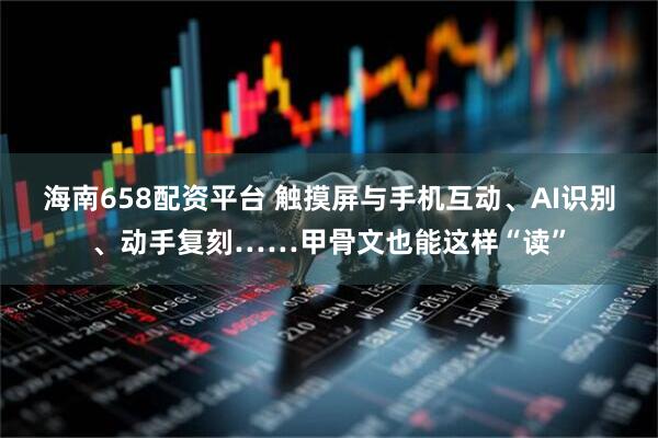 海南658配资平台 触摸屏与手机互动、AI识别、动手复刻……甲骨文也能这样“读”
