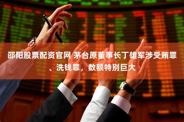 邵阳股票配资官网 茅台原董事长丁雄军涉受贿罪、洗钱罪，数额特别巨大