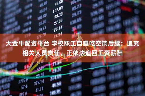 大金牛配资平台 学校职工自曝吃空饷后续：追究相关人员责任，正依法追回工资薪酬